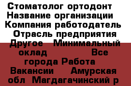 Стоматолог ортодонт › Название организации ­ Компания-работодатель › Отрасль предприятия ­ Другое › Минимальный оклад ­ 150 000 - Все города Работа » Вакансии   . Амурская обл.,Магдагачинский р-н